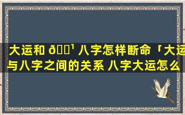 大运和 🌹 八字怎样断命「大运与八字之间的关系 八字大运怎么看」